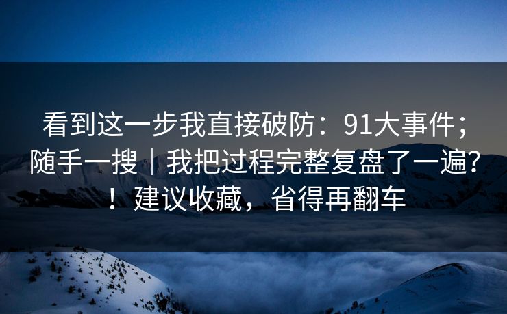 看到这一步我直接破防：91大事件；随手一搜｜我把过程完整复盘了一遍？！建议收藏，省得再翻车