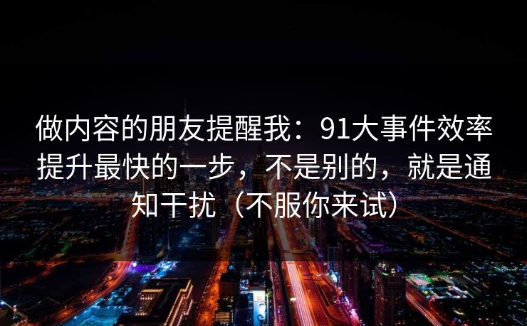 做内容的朋友提醒我：91大事件效率提升最快的一步，不是别的，就是通知干扰（不服你来试）