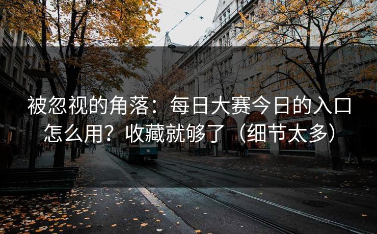 被忽视的角落：每日大赛今日的入口怎么用？收藏就够了（细节太多）