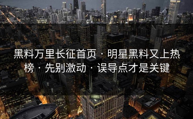 黑料万里长征首页 · 明星黑料又上热榜 · 先别激动 · 误导点才是关键