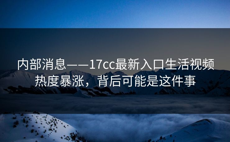 内部消息——17cc最新入口生活视频热度暴涨，背后可能是这件事