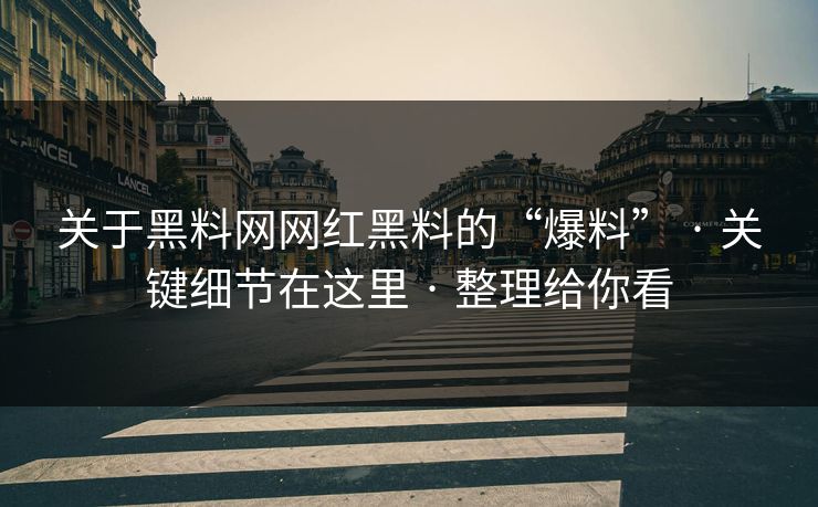 关于黑料网网红黑料的“爆料” · 关键细节在这里 · 整理给你看 关于黑料网网红黑料的“爆料” · 关键细节在这里 · 整理给你看