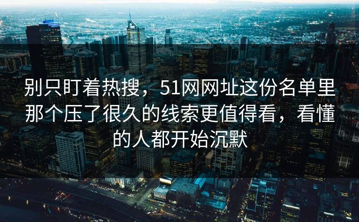 别只盯着热搜，51网网址这份名单里那个压了很久的线索更值得看，看懂的人都开始沉默