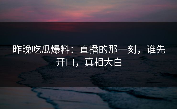昨晚吃瓜爆料:直播的那一刻,谁先开口,真相大白 昨晚吃瓜爆料:直播的那一刻,谁先开口,真相大白